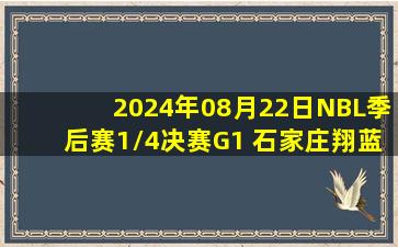 2024年08月22日NBL季后赛1/4决赛G1 石家庄翔蓝 - 广西威壮 全场录像